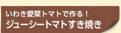 いわき愛菜トマトで作る！ジューシートマトすき焼き