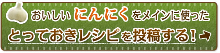 おいしいにんにくをメインに使ったとっておきレシピを投稿する！