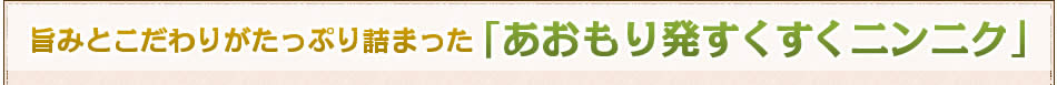 旨みとこだわりがたっぷり詰まった「あおもり発すくすくニンニク」