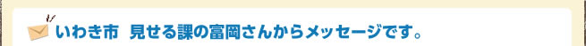 いわき市  見せる課の富岡さんからメッセージです。