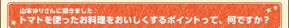 山本ゆりさんに聞きました♪トマトを使ったお料理をおいしくするポイントって、何ですか？