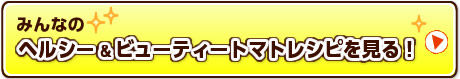 みんなのヘルシー＆ビューティートマトレシピを見る！