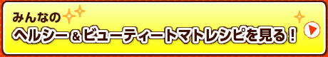 みんなのヘルシー＆ビューティートマトレシピを見る！