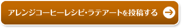 アレンジコーヒーレシピ・ラテアートを投稿する