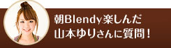 朝Blendyを楽しんだ山本ゆりさんに質問！