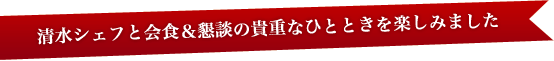 清水シェフと会食＆懇談の貴重なひとときを楽しみました♪