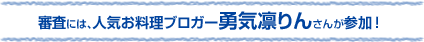 審査には、人気お料理ブロガー勇気凛りんさんが参加！