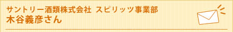 サントリー酒類株式会社  スピリッツ事業部  木谷義彦さん
