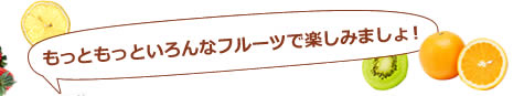 もっともっといろんなフルーツで楽しみましょ！