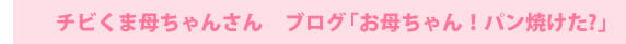 チビくま母ちゃんさん　ブログ「お母ちゃん！パン焼けた?」