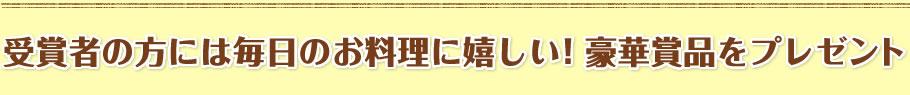 受賞者の方には毎日のお料理に嬉しい！豪華賞品をプレゼント