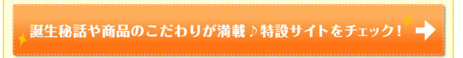 誕生秘話や商品のこだわりが満載♪特設サイトをチェック！