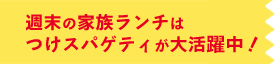 週末の家族ランチはつけスパゲティが大活躍中！