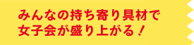 みんなの持ち寄り具材で女子会が盛り上がる！