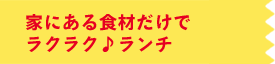 家にある食材だけでラクラク♪ランチ