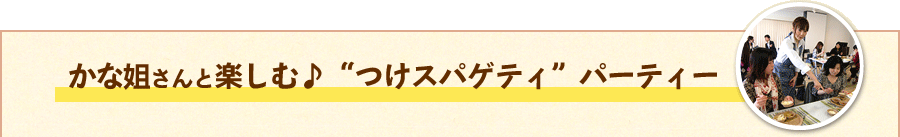 かな姐さんと楽しむ♪“つけスパゲティ”パーティー