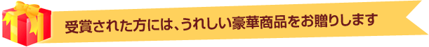 受賞された方には、うれしい豪華商品をお贈りします