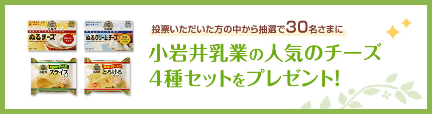 投票いただいた方の中から抽選で30名さま小岩井乳業の人気のチーズ4種セットをプレゼント！