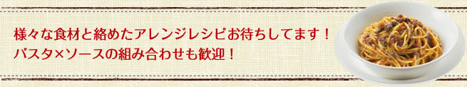 様々な食材と絡めたアレンジレシピお待ちしてます！パスタ×ソースの組み合わせも歓迎！