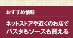 おすすめ情報／ネットストアや近くのお店でパスタもソースも買える