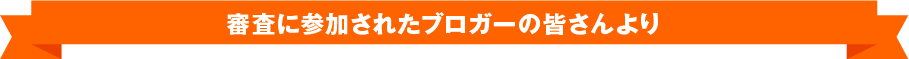 審査に参加されたブロガーの皆さんより