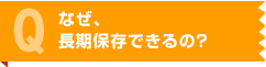 なぜ、長期保存できるの？