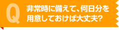 非常時に備えて、何日分を用意しておけば大丈夫？