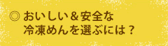 ◎ おいしい＆安全な冷凍めんを選ぶには？