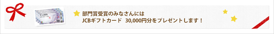 部門賞受賞のみなさんにはJCBギフトカード 30,000円分をプレゼントします！