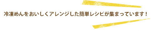 冷凍めんをおいしくアレンジした簡単レシピが集まっています！