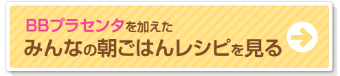 BBプラセンタを加えた　みんなの朝ごはんレシピを見る