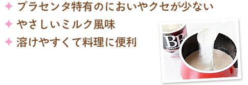 プラセンタ特有のにおいやクセが少ない、やさしいミルク風味、溶けやすくて料理に便利