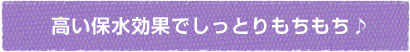高い保水効果でしっとりもちもち♪