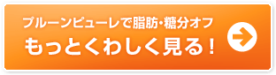 プルーンピューレで脂肪・糖分オフ　もっとくわしく見る ！