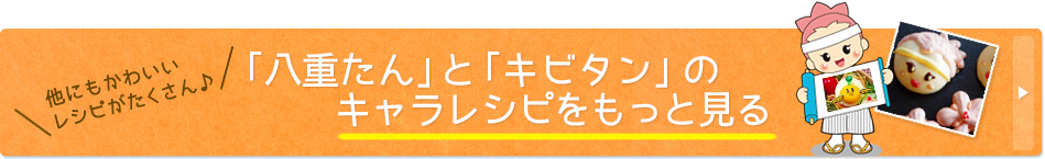 「八重たん」と「キビタン」のキャラレシピをもっと見る