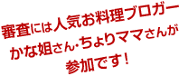 審査には人気お料理ブロガーかな姐さん・ちょりママさんが参加です ！