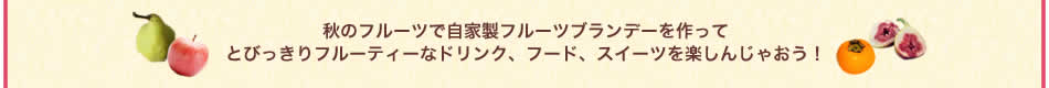 秋のフルーツで自家製フルーツブランデーを作ってとびっきりフルーティーなドリンク、フード、スイーツを楽しんじゃおう！