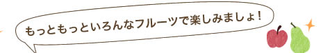 もっともっといろんなフルーツで楽しみましょ！