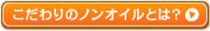 こだわりのノンオイルとは？