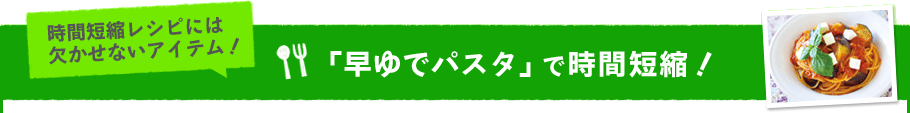 「早ゆでパスタ」で時間短縮！