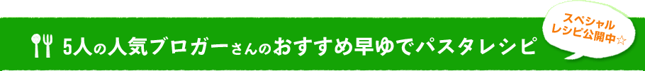 5人の人気ブロガーさんのおすすめ早ゆでパスタレシピ