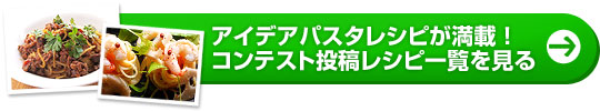 アイデアパスタレシピが満載！コンテスト投稿レシピ一覧を見る