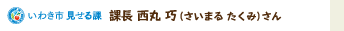 いわき市見せる課 課長 西丸 巧(さいまる たくみ)さん