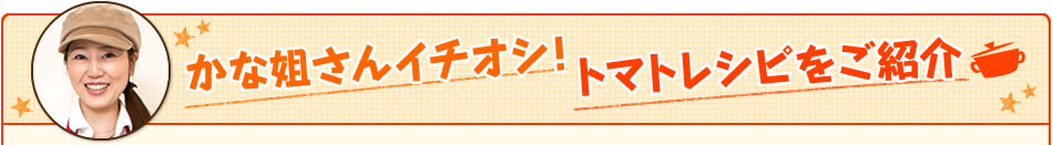 かな姐さんイチオシ！トマトレシピをご紹介