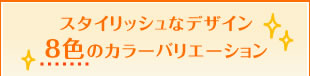 スタイリッシュなデザイン8色のカラーバリエーション