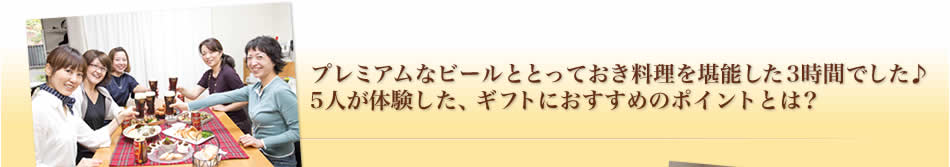 プレミアムなビールととっておき料理を堪能した3時間でした♪5人が体験した、ギフトにおすすめのポイントとは？