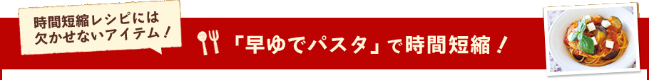 「早ゆでパスタ」で時間短縮！