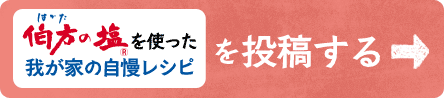 「伯方の塩」をつかった我が家の自慢レシピを投稿する！→