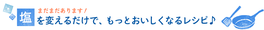 まだまだあります！塩を変えるだけで、もっとおいしくなるレシピ