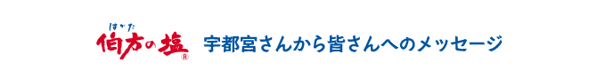 伯方の塩　宇都宮さんから皆さんへメッセージ